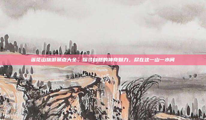 莲花山旅游景点大全，探寻自然的神奇魅力，尽在这一山一水间