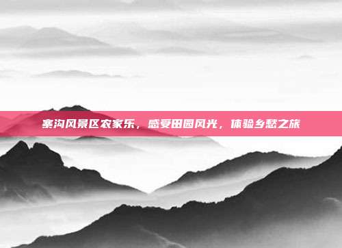 寨沟风景区农家乐，感受田园风光，体验乡愁之旅