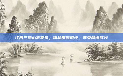 江西三清山农家乐，体验田园风光，享受静谧时光