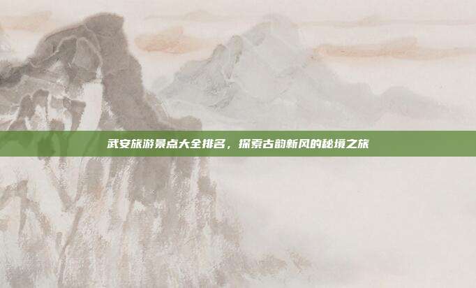 武安旅游景点大全排名，探索古韵新风的秘境之旅