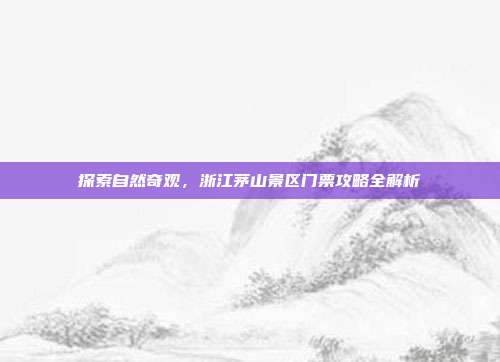 探索自然奇观，浙江茅山景区门票攻略全解析