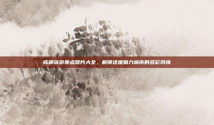 成都旅游景点图片大全，解锁这座魅力城市的多彩风情