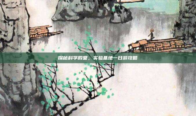探秘科学殿堂，实验基地一日游攻略