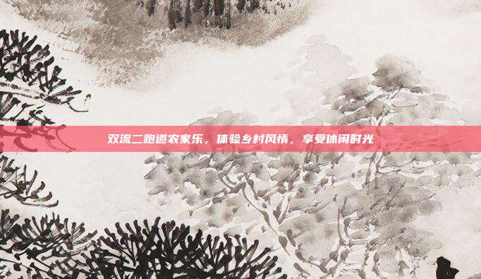 双流二跑道农家乐，体验乡村风情，享受休闲时光