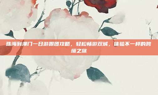 珠海到澳门一日游跟团攻略，轻松畅游双城，体验不一样的跨境之旅