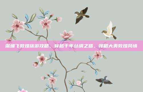 深圳飞敦煌旅游攻略，穿越千年丝绸之路，领略大美敦煌风情