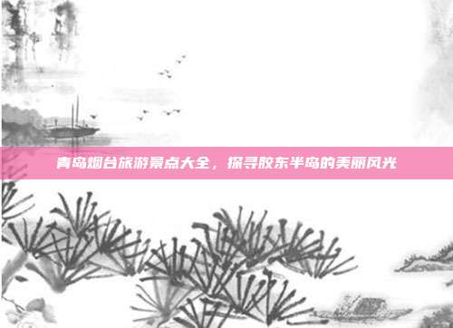 青岛烟台旅游景点大全，探寻胶东半岛的美丽风光