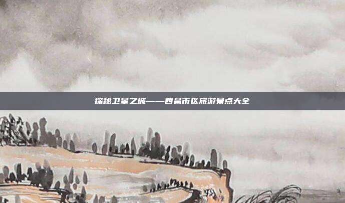 探秘卫星之城——西昌市区旅游景点大全