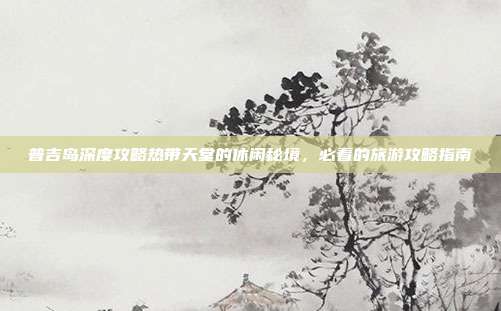 普吉岛深度攻略热带天堂的休闲秘境，必看的旅游攻略指南
