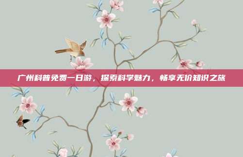 广州科普免费一日游，探索科学魅力，畅享无价知识之旅