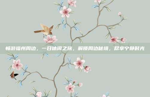 畅游福州周边，一日休闲之旅，解锁周边秘境，尽享宁静时光