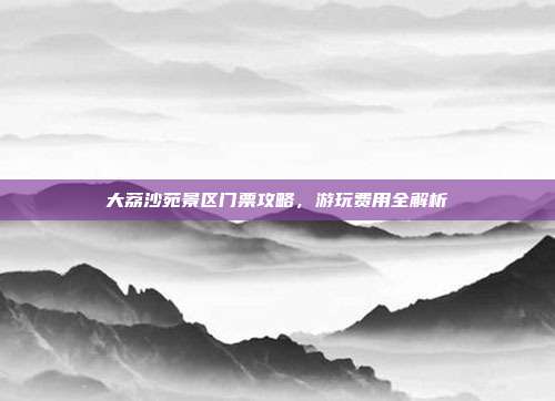 大荔沙苑景区门票攻略，游玩费用全解析