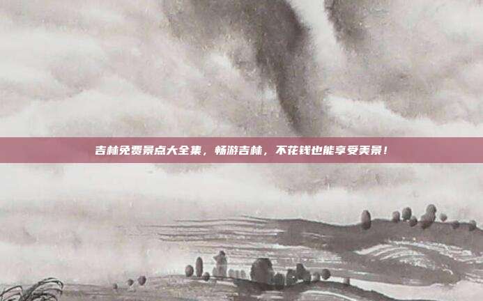 吉林免费景点大全集，畅游吉林，不花钱也能享受美景！