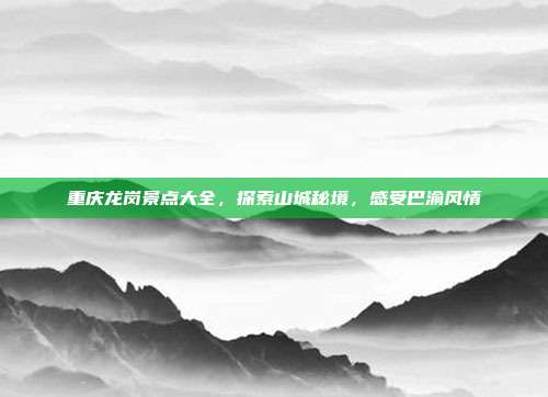 重庆龙岗景点大全，探索山城秘境，感受巴渝风情