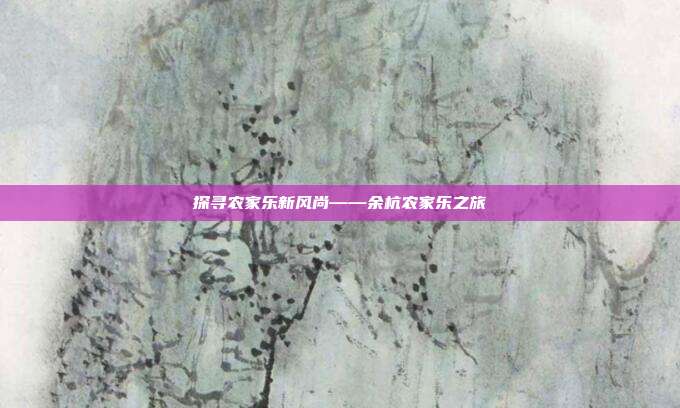 探寻农家乐新风尚——余杭农家乐之旅