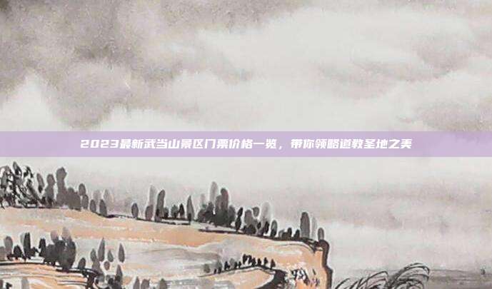2023最新武当山景区门票价格一览，带你领略道教圣地之美