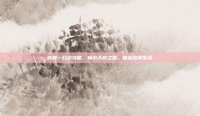 成都一日游攻略，畅游天府之国，体验悠闲生活