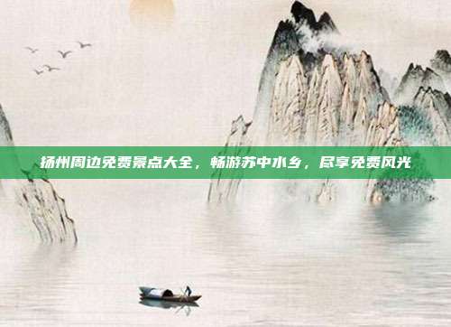 扬州周边免费景点大全，畅游苏中水乡，尽享免费风光