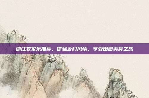 浦江农家乐推荐，体验乡村风情，享受田园美食之旅