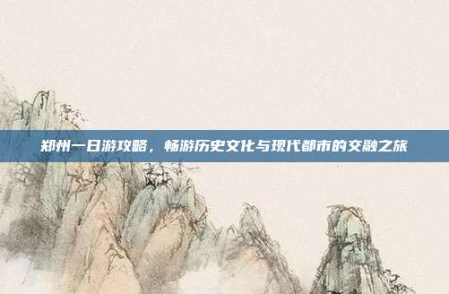 郑州一日游攻略，畅游历史文化与现代都市的交融之旅