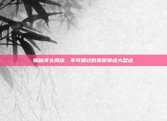 探秘萍乡周边，不可错过的美丽景点大盘点