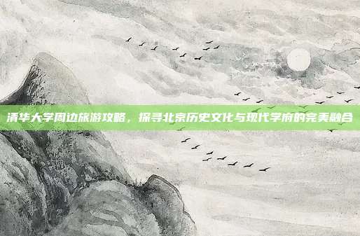 清华大学周边旅游攻略，探寻北京历史文化与现代学府的完美融合