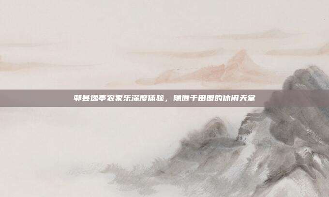 郫县逸亭农家乐深度体验，隐匿于田园的休闲天堂