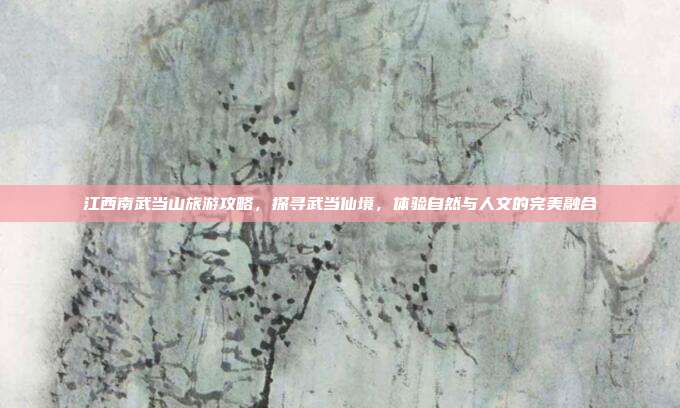 江西南武当山旅游攻略，探寻武当仙境，体验自然与人文的完美融合