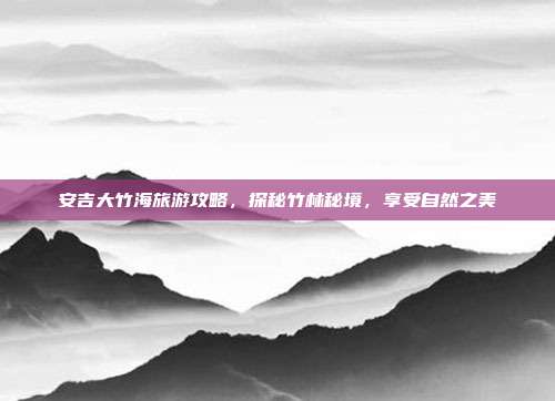 安吉大竹海旅游攻略，探秘竹林秘境，享受自然之美