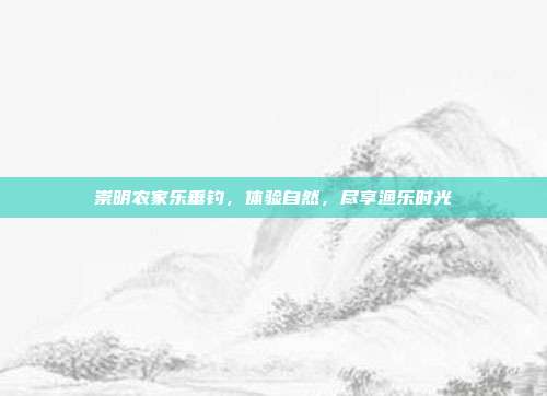 崇明农家乐垂钓，体验自然，尽享渔乐时光