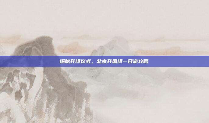 探秘升旗仪式，北京升国旗一日游攻略