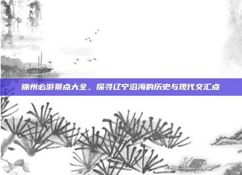 锦州必游景点大全，探寻辽宁沿海的历史与现代交汇点