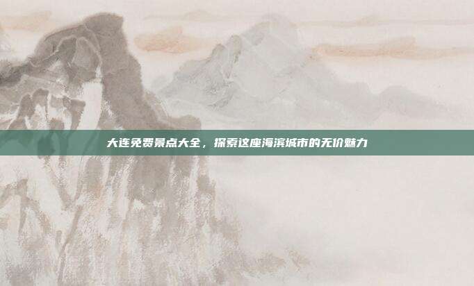大连免费景点大全，探索这座海滨城市的无价魅力