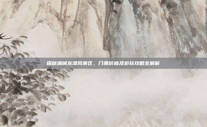 探秘满城龙潭风景区，门票价格及游玩攻略全解析