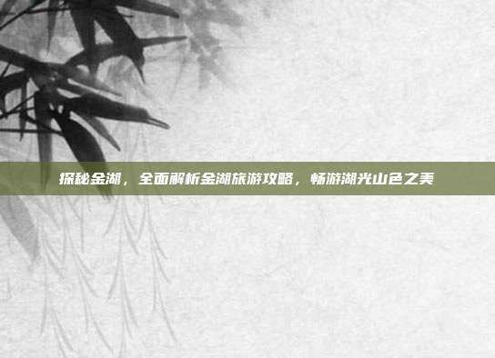 探秘金湖，全面解析金湖旅游攻略，畅游湖光山色之美