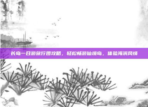长岛一日游旅行团攻略，轻松畅游仙境岛，体验海滨风情