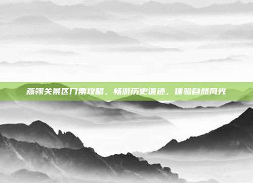 燕翎关景区门票攻略，畅游历史遗迹，体验自然风光