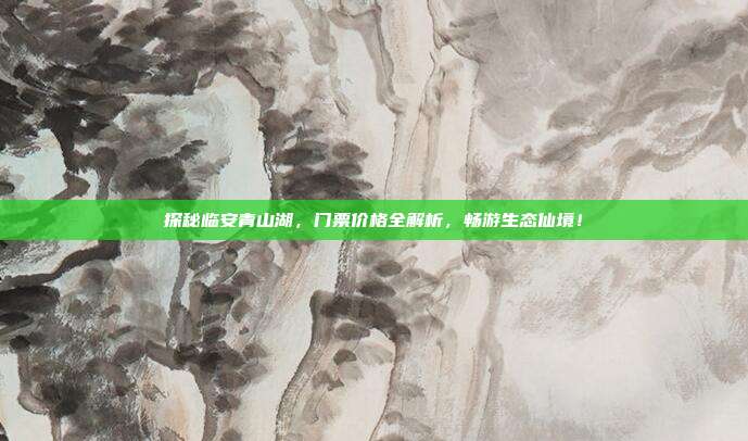 探秘临安青山湖，门票价格全解析，畅游生态仙境！