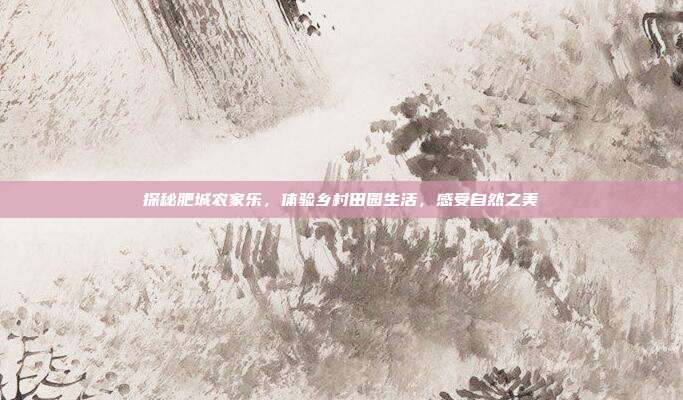 探秘肥城农家乐，体验乡村田园生活，感受自然之美