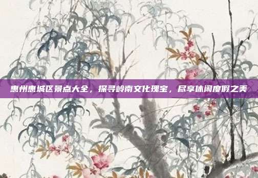 惠州惠城区景点大全，探寻岭南文化瑰宝，尽享休闲度假之美