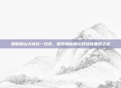 恩施屏山大峡谷一日游，探索神秘峡谷的绿意盎然之旅