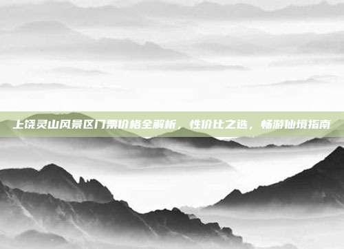上饶灵山风景区门票价格全解析，性价比之选，畅游仙境指南