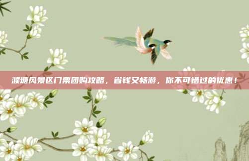 濮塘风景区门票团购攻略，省钱又畅游，你不可错过的优惠！