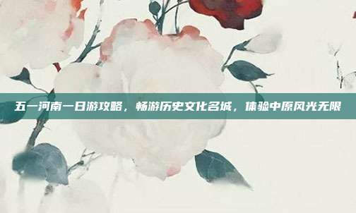 五一河南一日游攻略，畅游历史文化名城，体验中原风光无限