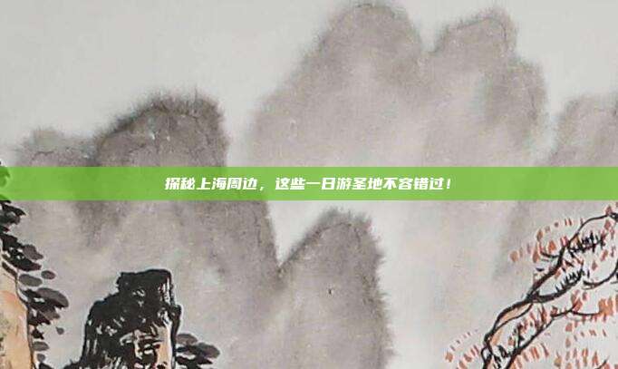 探秘上海周边，这些一日游圣地不容错过！