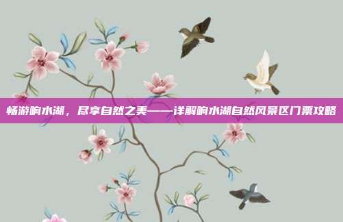 畅游响水湖，尽享自然之美——详解响水湖自然风景区门票攻略