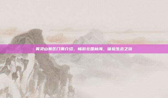 雾灵山景区门票介绍，畅游北国林海，体验生态之旅