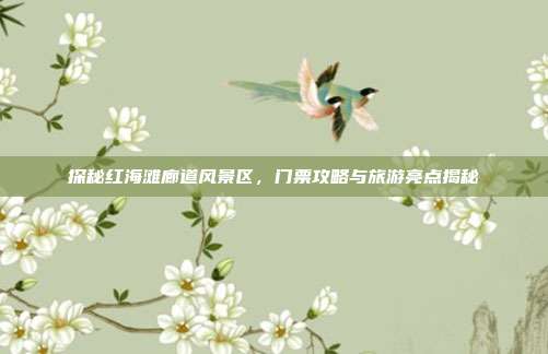 探秘红海滩廊道风景区，门票攻略与旅游亮点揭秘