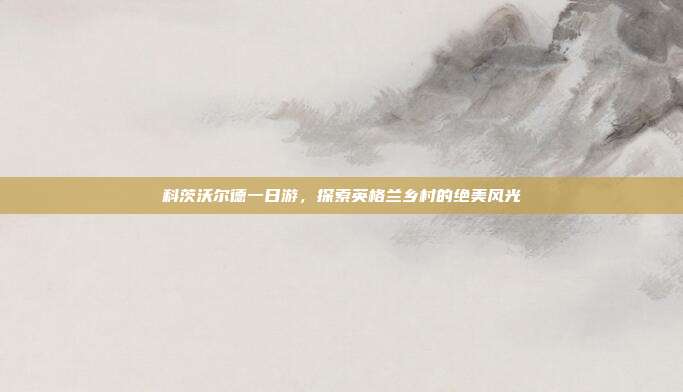 科茨沃尔德一日游，探索英格兰乡村的绝美风光