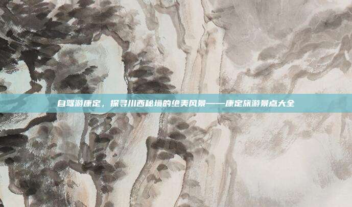 自驾游康定，探寻川西秘境的绝美风景——康定旅游景点大全